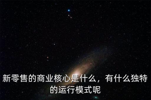 新零售的商業核心是什么，有什么獨特的運行模式呢