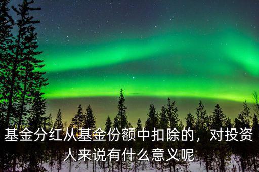 基金分紅從基金份額中扣除的，對投資人來說有什么意義呢