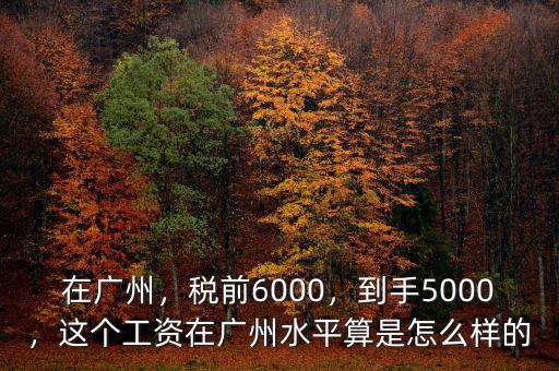 在廣州，稅前6000，到手5000，這個(gè)工資在廣州水平算是怎么樣的