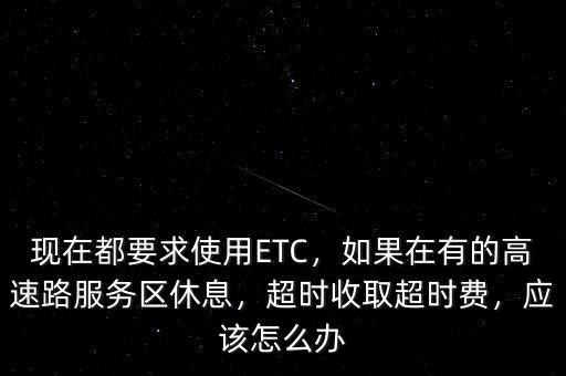 現在都要求使用ETC，如果在有的高速路服務區休息，超時收取超時費，應該怎么辦