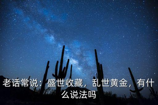 老話常說：盛世收藏，亂世黃金，有什么說法嗎