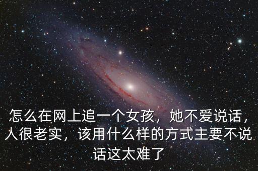 怎么在網上追一個女孩，她不愛說話，人很老實，該用什么樣的方式主要不說話這太難了