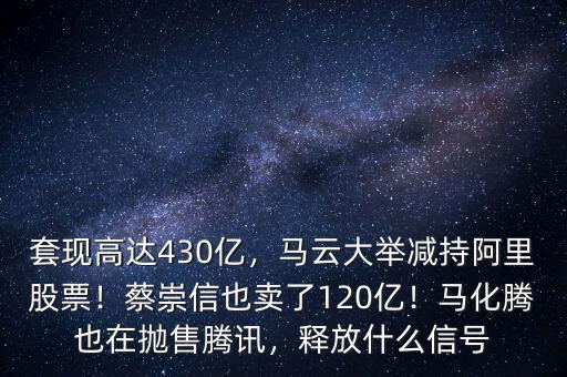 套現高達430億，馬云大舉減持阿里股票！蔡崇信也賣了120億！馬化騰也在拋售騰訊，釋放什么信號