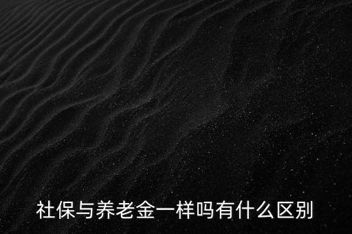 社保和退休金有什么區,社保與養老金一樣嗎