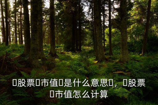 ?股票?市值?是什么意思?，?股票?市值怎么計算
