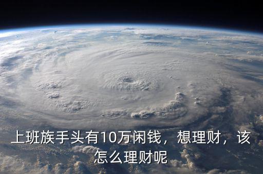 上班族手頭有10萬閑錢，想理財，該怎么理財呢