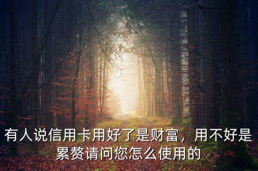 有人說信用卡用好了是財(cái)富，用不好是累贅請(qǐng)問您怎么使用的