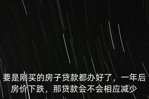 要是剛買的房子貸款都辦好了，一年后房?jī)r(jià)下跌，那貸款會(huì)不會(huì)相應(yīng)減少
