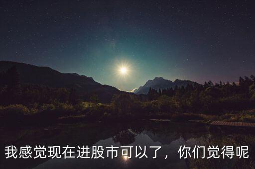 我感覺現在進股市可以了，你們覺得呢