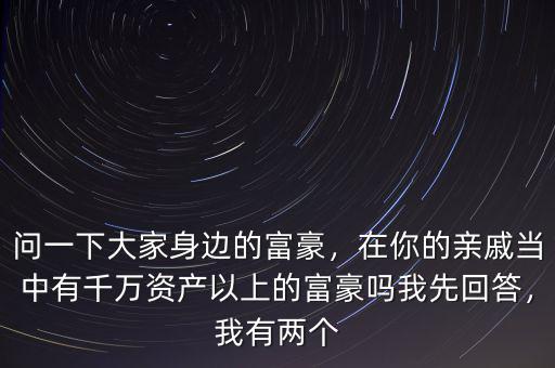 問一下大家身邊的富豪，在你的親戚當中有千萬資產以上的富豪嗎我先回答，我有兩個