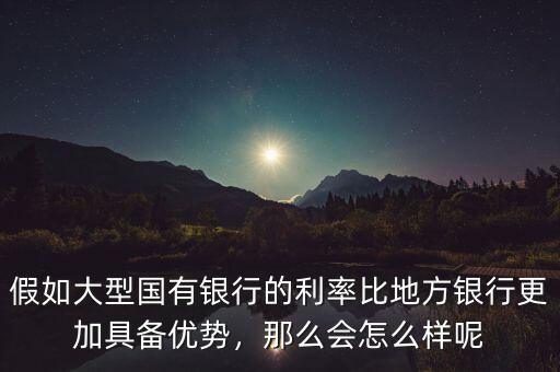 假如大型國有銀行的利率比地方銀行更加具備優勢，那么會怎么樣呢