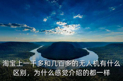 淘寶上一千多和幾百多的無人機有什么區別，為什么感覺介紹的都一樣