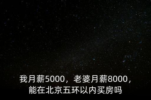 我月薪5000，老婆月薪8000，能在北京五環(huán)以內(nèi)買房嗎