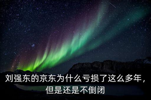 為什么京東是虧損的,那上市前劉強(qiáng)東的錢(qián)是哪來(lái)的