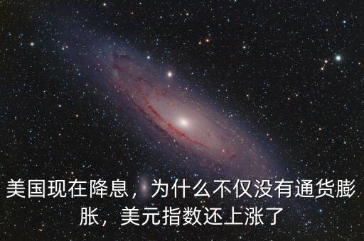 美國現在降息，為什么不僅沒有通貨膨脹，美元指數還上漲了