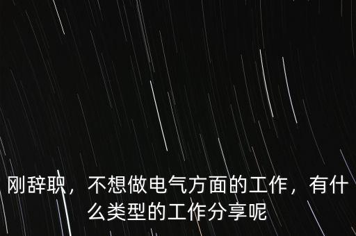 剛辭職，不想做電氣方面的工作，有什么類型的工作分享呢