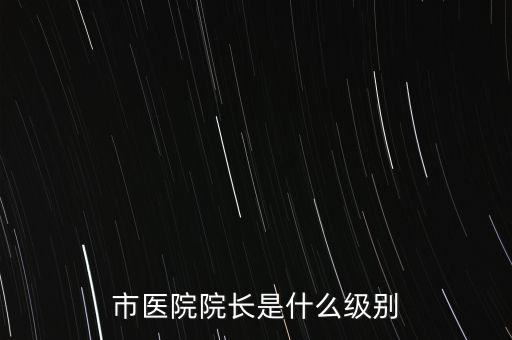 焦方正是什么級別,市醫院院長是什么級別