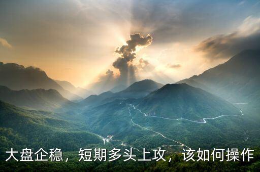 大盤企穩，短期多頭上攻，該如何操作