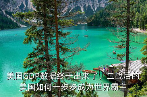美國GDP數據終于出來了，二戰后的美國如何一步步成為世界霸主