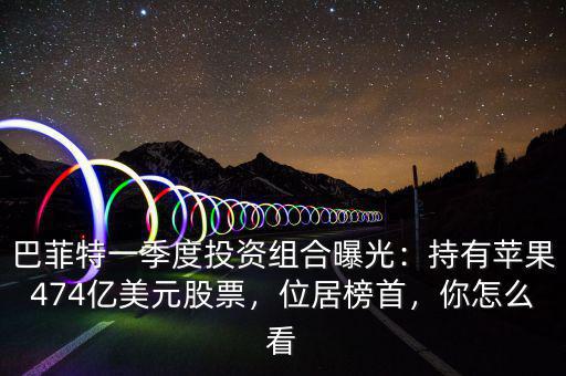 巴菲特一季度投資組合曝光：持有蘋果474億美元股票，位居榜首，你怎么看