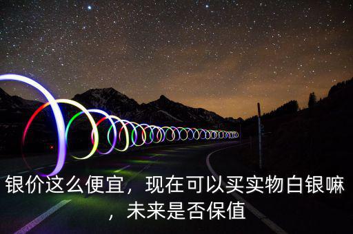 銀價這么便宜，現在可以買實物白銀嘛，未來是否保值