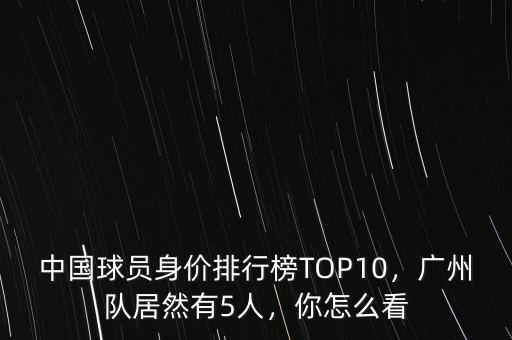 中國球員身價排行榜TOP10，廣州隊居然有5人，你怎么看