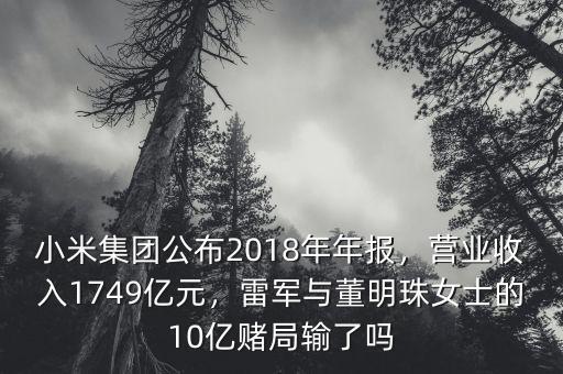小米集團公布2018年年報，營業收入1749億元，雷軍與董明珠女士的10億賭局輸了嗎