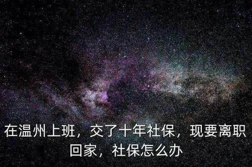 在溫州上班，交了十年社保，現要離職回家，社保怎么辦