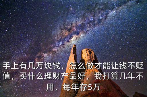 手上有幾萬塊錢，怎么做才能讓錢不貶值，買什么理財產品好，我打算幾年不用，每年存5萬
