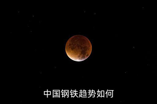 中國鋼鐵企業現在怎么樣,中國鋼鐵趨勢如何
