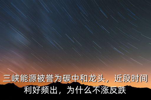 三峽能源被譽為碳中和龍頭，近段時間利好頻出，為什么不漲反跌