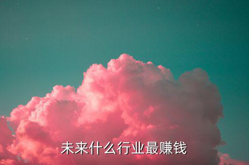 未來什么行業最賺錢