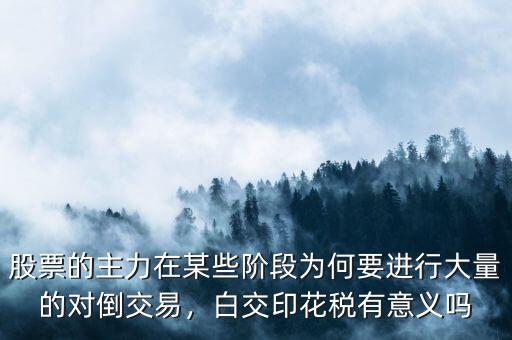 股票的主力在某些階段為何要進行大量的對倒交易，白交印花稅有意義嗎