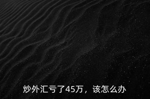 炒外匯虧了45萬，該怎么辦