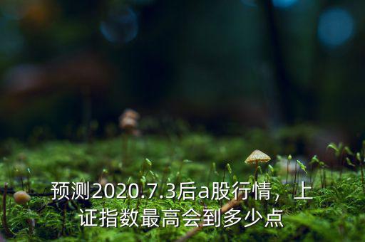 預測2020.7.3后a股行情，上證指數最高會到多少點
