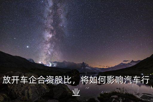 放開車企合資股比，將如何影響汽車行業