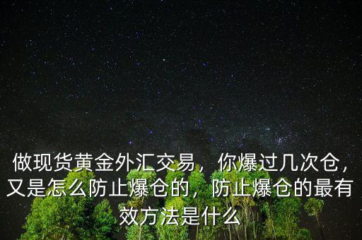 做現貨黃金外匯交易，你爆過幾次倉，又是怎么防止爆倉的，防止爆倉的最有效方法是什么