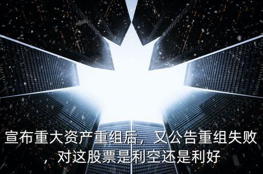 宣布重大資產重組后，又公告重組失敗，對這股票是利空還是利好
