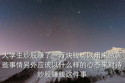 大學生炒股賺了一萬塊錢可以用來做哪些事情另外應該以什么樣的心態來對待炒股賺錢這件事
