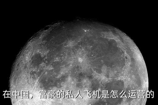 在中國，富豪的私人飛機是怎么運營的
