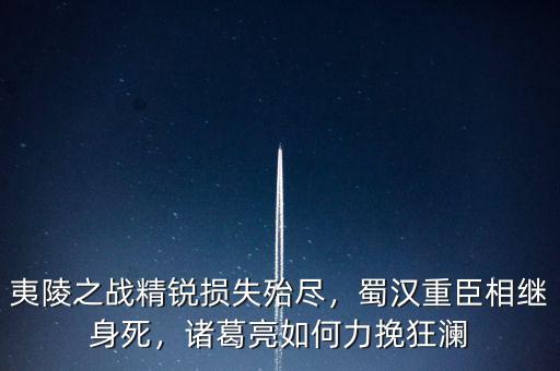 損失殆盡什么意思,夷陵之戰精銳損失殆盡