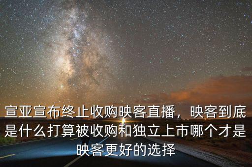 宣亞宣布終止收購映客直播，映客到底是什么打算被收購和獨(dú)立上市哪個才是映客更好的選擇