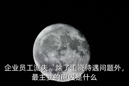 企業員工流失，除了工資待遇問題外，最主要的原因是什么