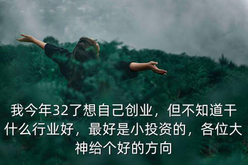 我今年32了想自己創業，但不知道干什么行業好，最好是小投資的，各位大神給個好的方向