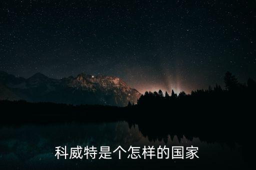 科威特經濟怎么樣,科威特是石油富國嗎
