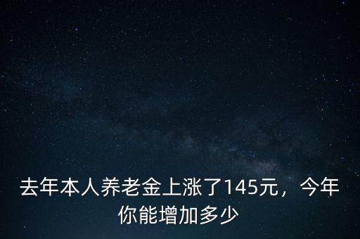 去年本人養老金上漲了145元，今年你能增加多少