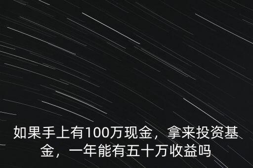 如果手上有100萬(wàn)現(xiàn)金，拿來(lái)投資基金，一年能有五十萬(wàn)收益嗎