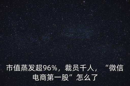 市值蒸發超96%，裁員千人，“微信電商第一股”怎么了