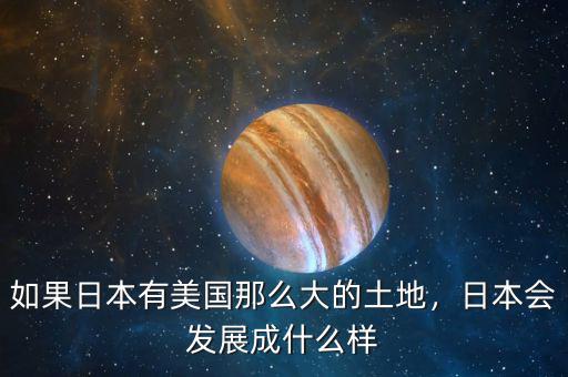 如果日本有美國那么大的土地，日本會發(fā)展成什么樣