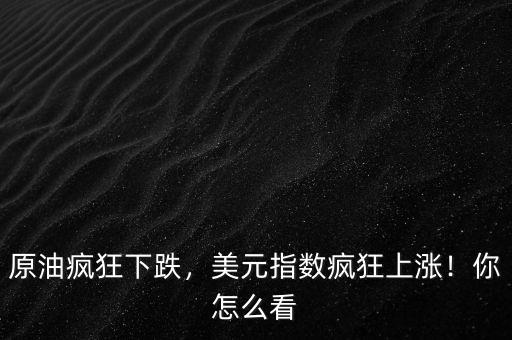 原油瘋狂下跌，美元指數瘋狂上漲！你怎么看